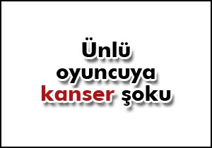 Ünlü oyuncuya kanser şoku